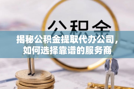 石家庄揭秘公积金提取代办公司，如何选择靠谱的服务商