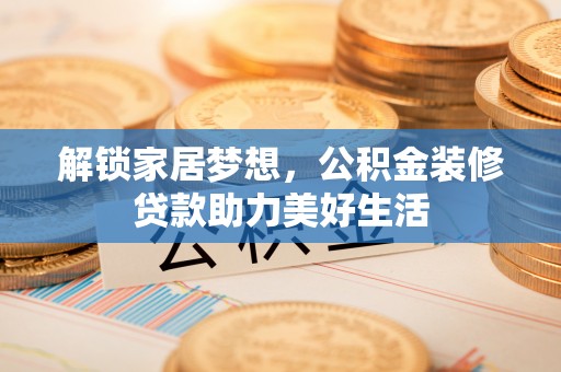 石家庄解锁家居梦想，公积金装修贷款助力美好生活