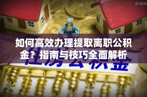石家庄如何高效办理提取离职公积金？指南与技巧全面解析