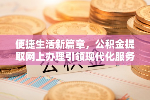 石家庄便捷生活新篇章，公积金提取网上办理引领现代化服务