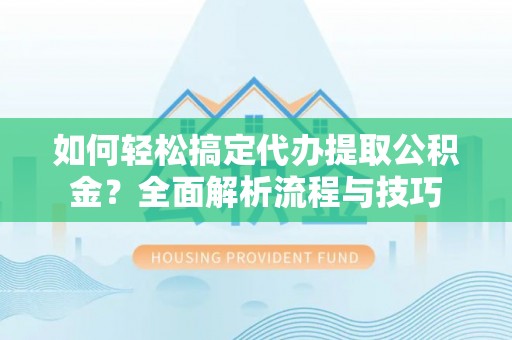 石家庄如何轻松搞定代办提取公积金？全面解析流程与技巧