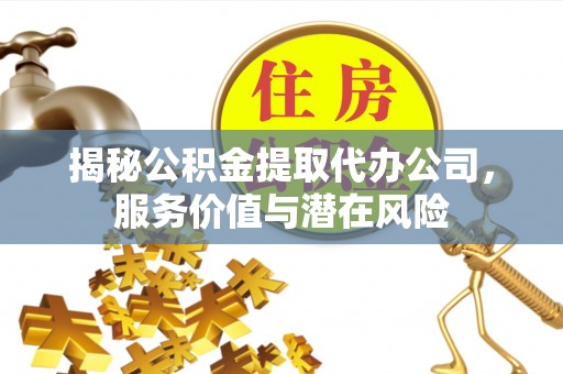 石家庄揭秘公积金提取代办公司，服务价值与潜在风险