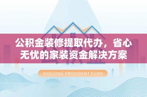 石家庄公积金装修提取代办，省心无忧的家装资金解决方案