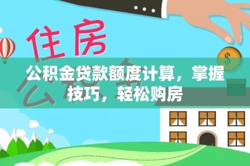 石家庄公积金贷款额度计算，掌握技巧，轻松购房