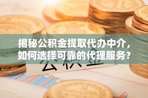 石家庄揭秘公积金提取代办中介，如何选择可靠的代理服务？