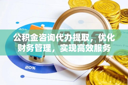 石家庄公积金咨询代办提取，优化财务管理，实现高效服务