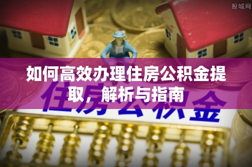 石家庄如何高效办理住房公积金提取，解析与指南