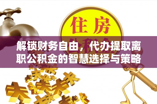 石家庄解锁财务自由，代办提取离职公积金的智慧选择与策略