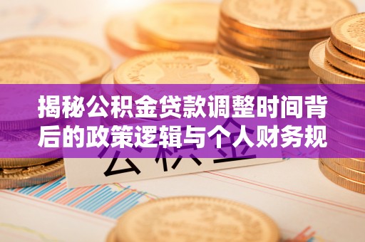 石家庄揭秘公积金贷款调整时间背后的政策逻辑与个人财务规划