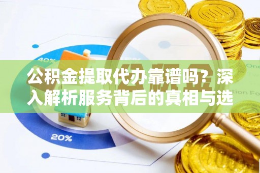 石家庄公积金提取代办靠谱吗？深入解析服务背后的真相与选择指南