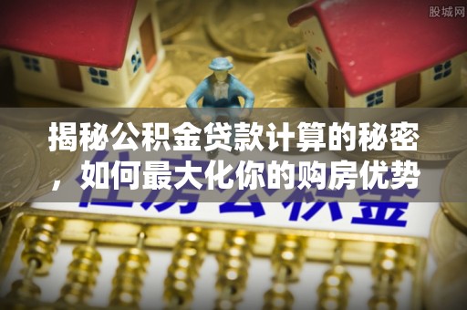 石家庄揭秘公积金贷款计算的秘密，如何最大化你的购房优势