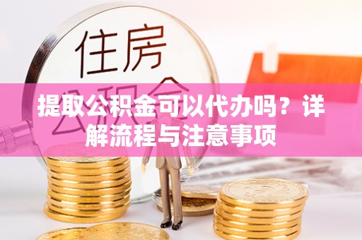 石家庄提取公积金可以代办吗？详解流程与注意事项