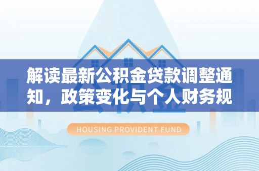 石家庄解读最新公积金贷款调整通知，政策变化与个人财务规划
