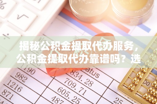 石家庄揭秘公积金提取代办服务，公积金提取代办靠谱吗？选择需谨慎