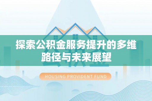 石家庄探索公积金服务提升的多维路径与未来展望
