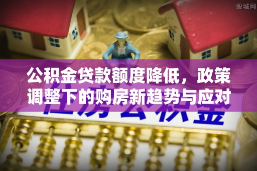 石家庄公积金贷款额度降低，政策调整下的购房新趋势与应对策略