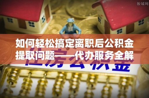 石家庄如何轻松搞定离职后公积金提取问题——代办服务全解析
