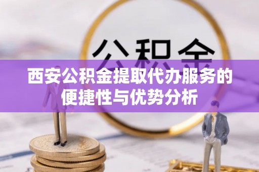 石家庄西安公积金提取代办服务的便捷性与优势分析