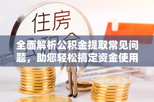 石家庄全面解析公积金提取常见问题，助您轻松搞定资金使用