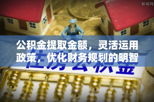 石家庄公积金提取金额，灵活运用政策，优化财务规划的明智选择