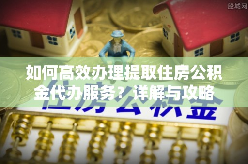 石家庄如何高效办理提取住房公积金代办服务？详解与攻略