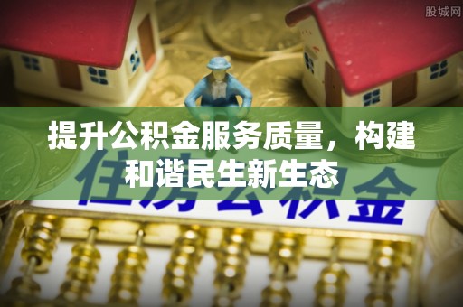 石家庄提升公积金服务质量，构建和谐民生新生态