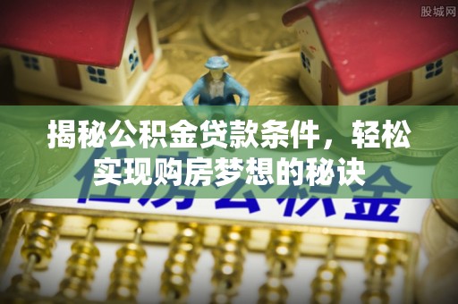 石家庄揭秘公积金贷款条件，轻松实现购房梦想的秘诀