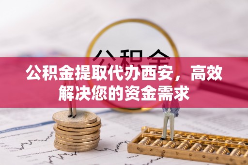 石家庄公积金提取代办西安，高效解决您的资金需求