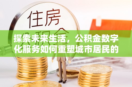石家庄探索未来生活，公积金数字化服务如何重塑城市居民的财务管理