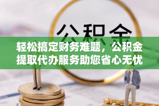 石家庄轻松搞定财务难题，公积金提取代办服务助您省心无忧