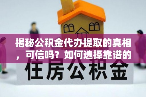 石家庄揭秘公积金代办提取的真相，可信吗？如何选择靠谱的服务商？