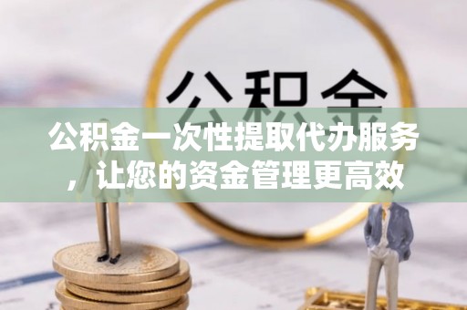 石家庄公积金一次性提取代办服务，让您的资金管理更高效
