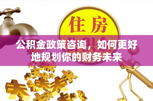 石家庄公积金政策咨询，如何更好地规划你的财务未来