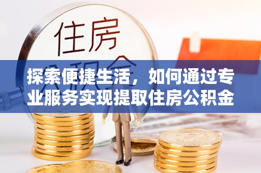 石家庄探索便捷生活，如何通过专业服务实现提取住房公积金代办