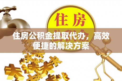 石家庄住房公积金提取代办，高效便捷的解决方案