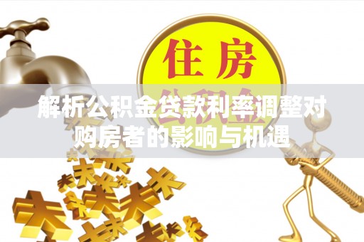 石家庄解析公积金贷款利率调整对购房者的影响与机遇