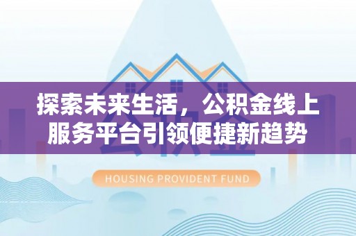 石家庄探索未来生活，公积金线上服务平台引领便捷新趋势
