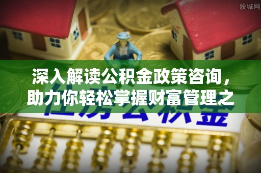 石家庄深入解读公积金政策咨询，助力你轻松掌握财富管理之道