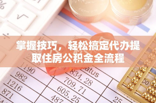 石家庄掌握技巧，轻松搞定代办提取住房公积金全流程