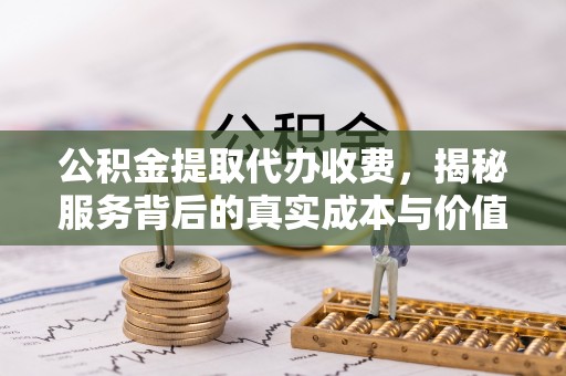 石家庄公积金提取代办收费，揭秘服务背后的真实成本与价值