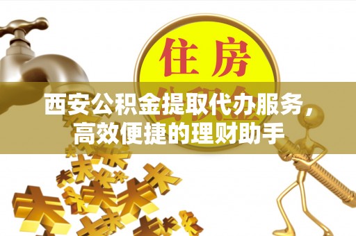 石家庄西安公积金提取代办服务，高效便捷的理财助手