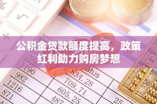 石家庄公积金贷款额度提高，政策红利助力购房梦想