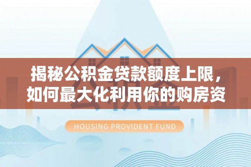 石家庄揭秘公积金贷款额度上限，如何最大化利用你的购房资金？