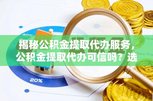 石家庄揭秘公积金提取代办服务，公积金提取代办可信吗？选择前你需要知道的真相