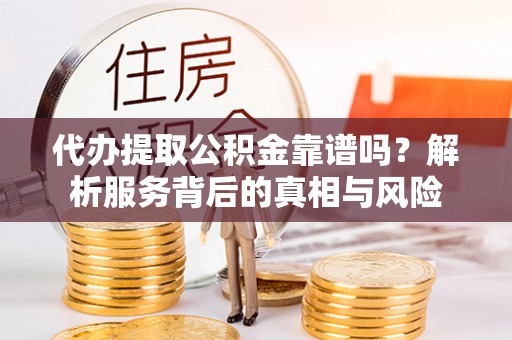 石家庄代办提取公积金靠谱吗？解析服务背后的真相与风险