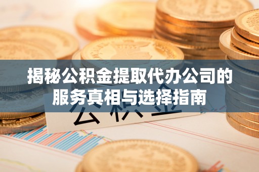 石家庄揭秘公积金提取代办公司的服务真相与选择指南