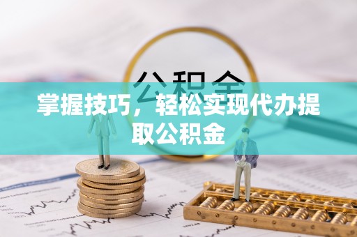 石家庄掌握技巧，轻松实现代办提取公积金