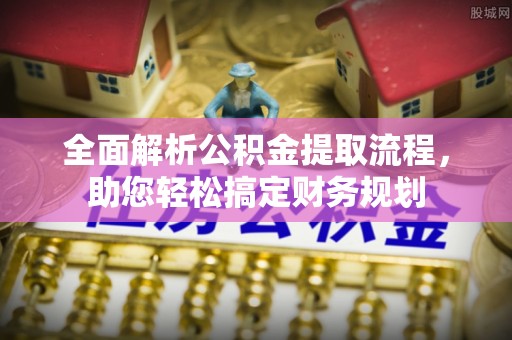 石家庄全面解析公积金提取流程，助您轻松搞定财务规划