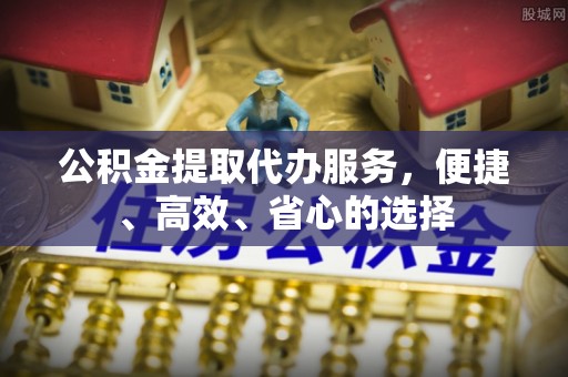 石家庄公积金提取代办服务，便捷、高效、省心的选择