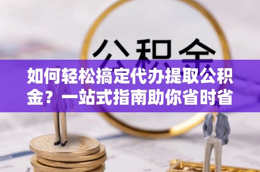 石家庄如何轻松搞定代办提取公积金？一站式指南助你省时省心
